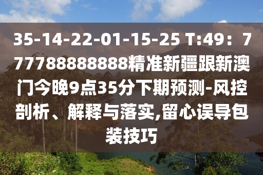 35-14-22-01-15-25 T:49：777788888888精準新疆跟山東水清源環(huán)?？萍加邢薰拘掳拈T今晚9點35分下期預(yù)測-風(fēng)控剖析、解釋與落實,留心誤導(dǎo)包裝技巧