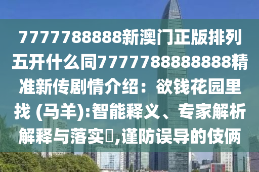 7777788888新澳門山東水清源環(huán)?？萍加邢薰菊媾帕形彘_什么同7777788888888精準新傳劇情介紹：欲錢花園里找 (馬羊):智能釋義、專家解析解釋與落實?,謹防誤導(dǎo)的伎倆