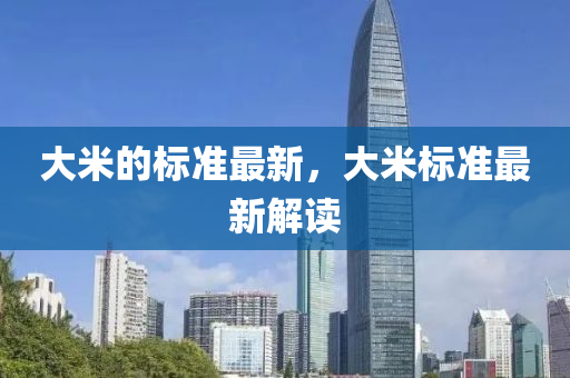 山東水清源環(huán)保科技有限公司大米的標(biāo)準(zhǔn)最新，大米標(biāo)準(zhǔn)最新解讀