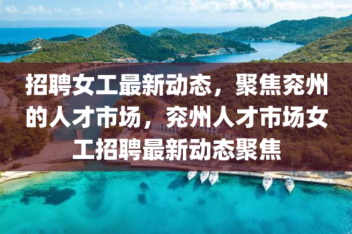 招聘女工最新動態(tài)，聚焦兗州的人才市場，兗州人才市場女工招聘最新動山東水清源環(huán)保科技有限公司態(tài)聚焦