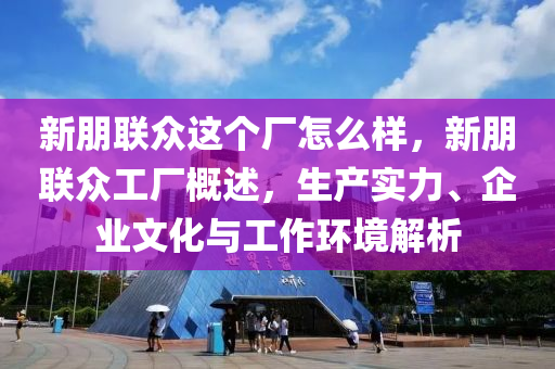 新朋聯(lián)眾這個廠怎么樣，新朋聯(lián)眾工廠概述，生產山東水清源環(huán)保科技有限公司實力、企業(yè)文化與工作環(huán)境解析