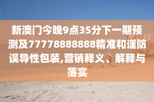 新澳門(mén)今晚9點(diǎn)35分下一期預(yù)測(cè)及77778888888精準(zhǔn)和山東水清源環(huán)保科技有限公司謹(jǐn)防誤導(dǎo)性包裝,營(yíng)銷(xiāo)釋義、解釋與落實(shí)
