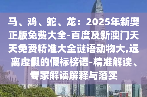 馬、雞、蛇、龍：2025年新奧正版免費(fèi)大全-百度及新澳門天天免費(fèi)精準(zhǔn)大全謎語(yǔ)山東水清源環(huán)?？萍加邢薰緞?dòng)物大,遠(yuǎn)離虛假的假標(biāo)榜語(yǔ)-精準(zhǔn)解讀、專家解讀解釋與落實(shí)