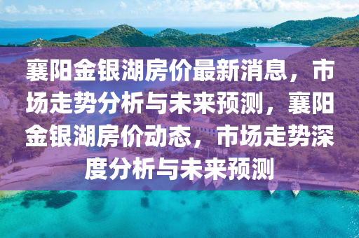 襄陽金銀湖房價(jià)最新消息，市場走勢分析與未來預(yù)測，襄陽金銀湖房價(jià)動態(tài)，市場走勢深度分析與未來預(yù)測山東水清源環(huán)保科技有限公司