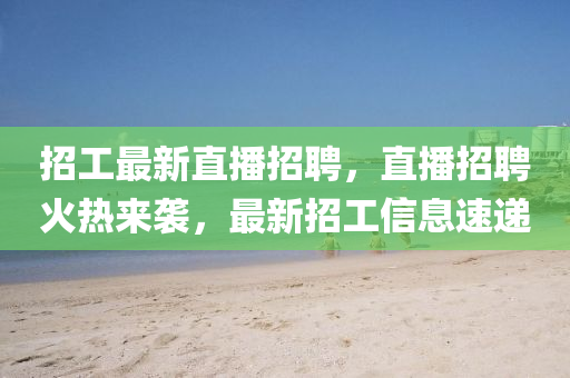 招工最新直播招聘，直播招聘山東水清源環(huán)?？萍加邢薰净馃醽硪u，最新招工信息速遞