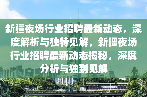 新疆夜場(chǎng)山東水清源環(huán)?？萍加邢薰拘袠I(yè)招聘最新動(dòng)態(tài)，深度解析與獨(dú)特見(jiàn)解，新疆夜場(chǎng)行業(yè)招聘最新動(dòng)態(tài)揭秘，深度分析與獨(dú)到見(jiàn)解
