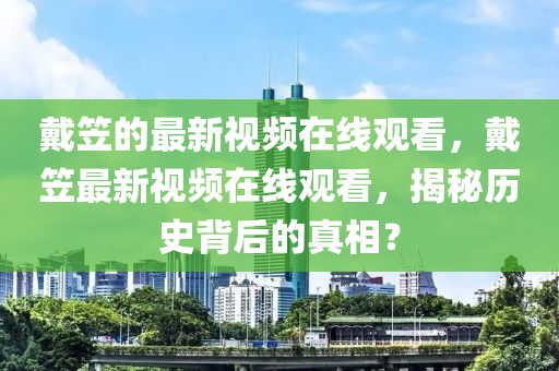 戴笠的最新視頻在線山東水清源環(huán)保科技有限公司觀看，戴笠最新視頻在線觀看，揭秘歷史背后的真相？