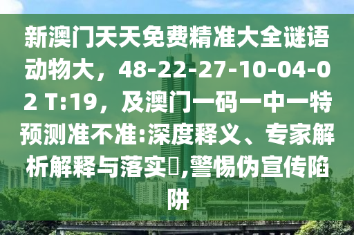 新澳門天天免費精準(zhǔn)大全謎語動物大，48-22-27-10-山東水清源環(huán)?？萍加邢薰?4-02 T:19，及澳門一碼一中一特預(yù)測準(zhǔn)不準(zhǔn):深度釋義、專家解析解釋與落實?,警惕偽宣傳陷阱