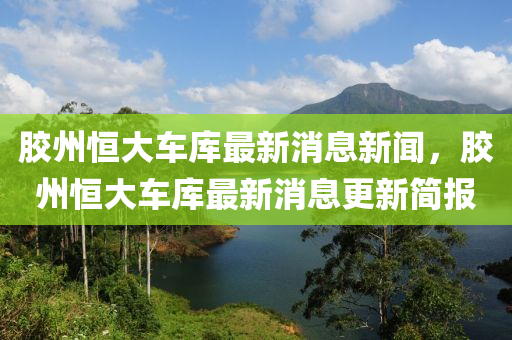 膠州恒大車庫最新消山東水清源環(huán)?？萍加邢薰鞠⑿侣?，膠州恒大車庫最新消息更新簡報