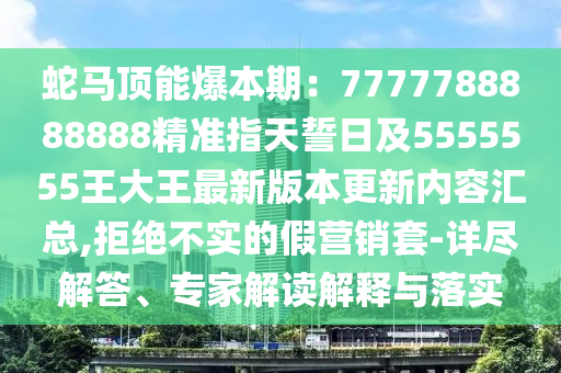 蛇馬頂能爆本期：7777788888888精準(zhǔn)指天誓日及5555555王大王最新版本更新內(nèi)容匯總,拒絕不實(shí)的假營銷套-詳盡解答、專家解讀解釋與落實(shí)山東水清源環(huán)?？萍加邢薰? class=