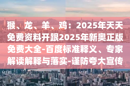 猴、龍、羊、雞：2025年天天免費(fèi)資料開跟2025年新奧正版免費(fèi)大全-百度標(biāo)準(zhǔn)釋義、專家解讀解釋與落實(shí)-謹(jǐn)防夸大宣傳山東水清源環(huán)?？萍加邢薰? class=