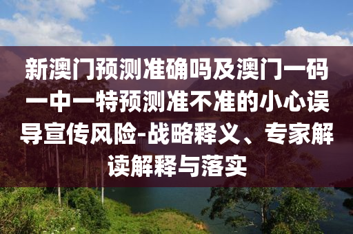 新澳門(mén)預(yù)測(cè)準(zhǔn)確嗎及澳門(mén)一碼一中一特預(yù)測(cè)準(zhǔn)不準(zhǔn)的小心誤導(dǎo)宣傳風(fēng)險(xiǎn)-戰(zhàn)略釋義、專家解讀解釋與落實(shí)