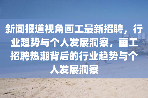 新聞報道視角畫工最新招聘，行業(yè)趨勢與個人發(fā)展洞察，畫工招聘熱潮背后的行業(yè)趨勢與個人發(fā)展洞察