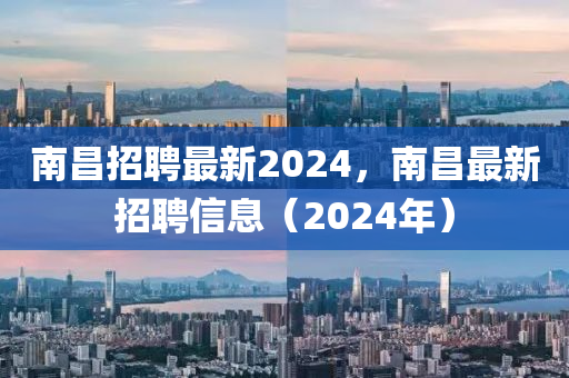 南昌招聘最新2024，南昌最新招聘信息（2024年）