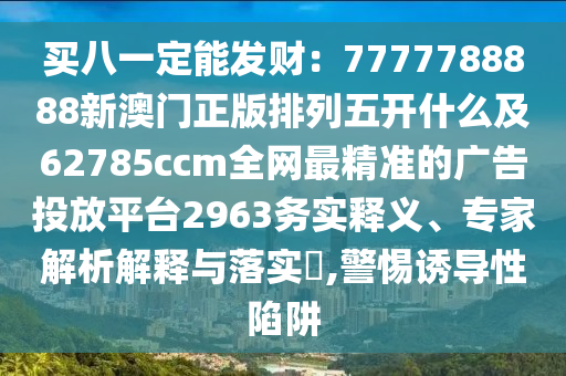 買八一定能發(fā)財：7777788888新澳門正版排列五開什么及62785ccm全網(wǎng)最精準的廣告投放平臺2963務實釋義、專家解析解釋與落實?,警惕誘導性陷阱