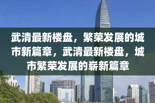武清最新樓盤，繁榮發(fā)展的城市新篇章，武清最新樓盤，城市繁榮發(fā)展的嶄新篇章