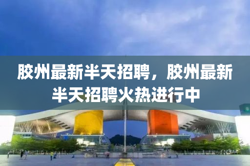 膠州最新半天招聘，膠州最新半天招聘火熱進(jìn)行中