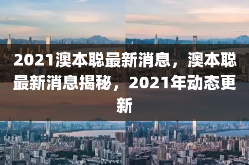 2021澳本聰最新消息，澳本聰最新消息揭秘，2021年動態(tài)更新