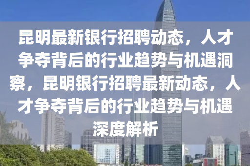 昆明最新銀行招聘動態(tài)，人才爭奪背后的行業(yè)趨勢與機(jī)遇洞察，昆明銀行招聘最新動態(tài)，人才爭奪背后的行業(yè)趨勢與機(jī)遇深度解析
