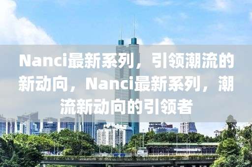 Nanci最新系列，引領(lǐng)潮流的新動向，Nanci最新系列，潮流新動向的引領(lǐng)者