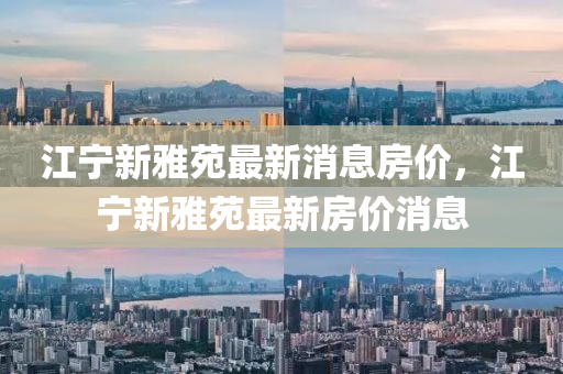江寧新雅苑最新消息房價，江寧新雅苑最新房價消息