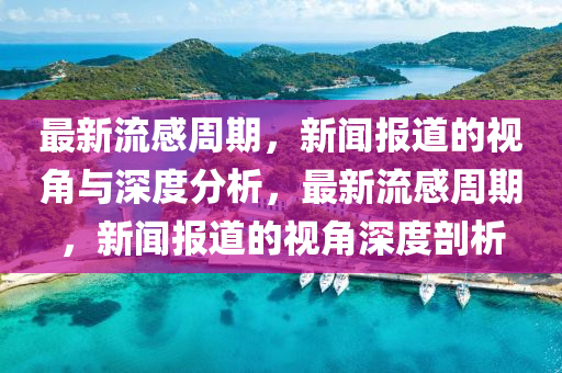 最新流感周期，新聞報道的視角與深度分析，最新流感周期，新聞報道的視角深度剖析