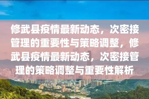 修武縣疫情最新動態(tài)，次密接管理的重要性與策略調(diào)整，修武縣疫情最新動態(tài)，次密接管理的策略調(diào)整與重要性解析