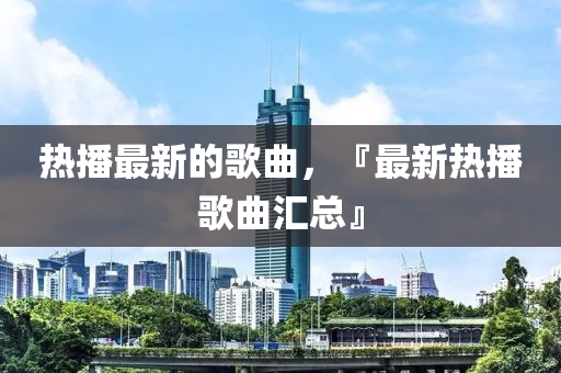 熱播最新的歌曲，『最新熱播歌曲匯總』