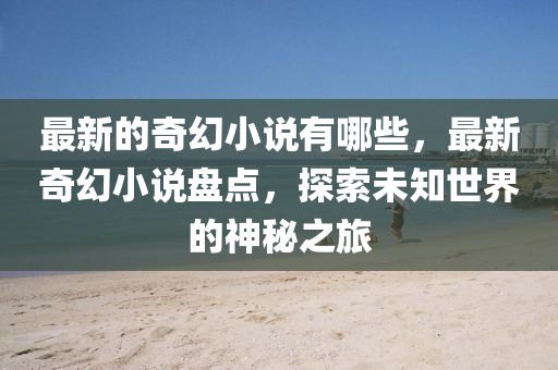 最新的奇幻小說有哪些，最新奇幻小說盤點(diǎn)，探索未知世界的神秘之旅