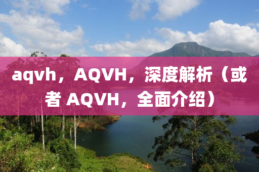 aqvh，AQVH，深度解析（或者 AQVH，全面介紹）