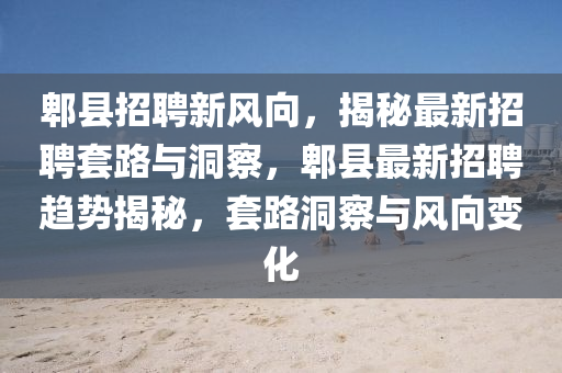 郫縣招聘新風(fēng)向，揭秘最新招聘套路與洞察，郫縣最新招聘趨勢揭秘，套路洞察與風(fēng)向變化