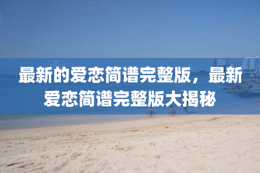 最新的愛戀簡譜完整版，最新愛戀簡譜完整版大揭秘