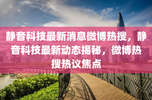 靜音科技最新消息微博熱搜，靜音科技最新動(dòng)態(tài)揭秘，微博熱搜熱議焦點(diǎn)