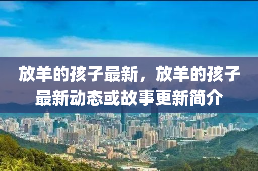 放羊的孩子最新，放羊的孩子最新動(dòng)態(tài)或故事更新簡(jiǎn)介