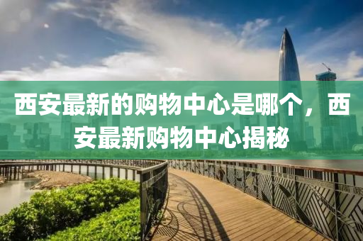 西安最新的購物中心是哪個，西安最新購物中心揭秘