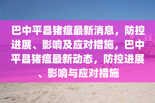 巴中平昌豬瘟最新消息，防控進展、影響及應對措施，巴中平昌豬瘟最新動態(tài)，防控進展、影響與應對措施