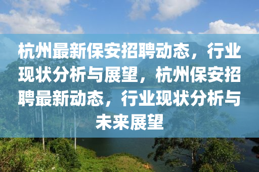 杭州最新保安招聘動(dòng)態(tài)，行業(yè)現(xiàn)狀分析與展望，杭州保安招聘最新動(dòng)態(tài)，行業(yè)現(xiàn)狀分析與未來展望