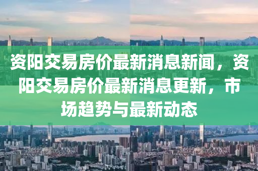 資陽(yáng)交易房?jī)r(jià)最新消息新聞，資陽(yáng)交易房?jī)r(jià)最新消息更新，市場(chǎng)趨勢(shì)與最新動(dòng)態(tài)