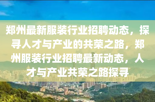 鄭州最新服裝行業(yè)招聘動(dòng)態(tài)，探尋人才與產(chǎn)業(yè)的共榮之路，鄭州服裝行業(yè)招聘最新動(dòng)態(tài)，人才與產(chǎn)業(yè)共榮之路探尋
