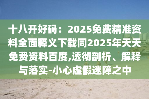 十八開(kāi)好碼：2025免費(fèi)精準(zhǔn)資料全面釋義下載同2025年天天免費(fèi)資料百度,透徹剖析、解釋與落實(shí)-小心虛假迷障之中