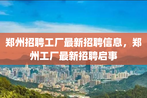 鄭州招聘工廠最新招聘信息，鄭州工廠最新招聘啟事
