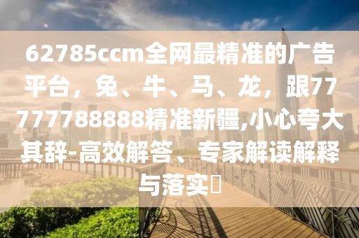 62785ccm全網(wǎng)最精準(zhǔn)的廣告平臺(tái)，兔、牛、馬、龍，跟77777788888精準(zhǔn)新疆,小心夸大其辭-高效解答、專家解讀解釋與落實(shí)?