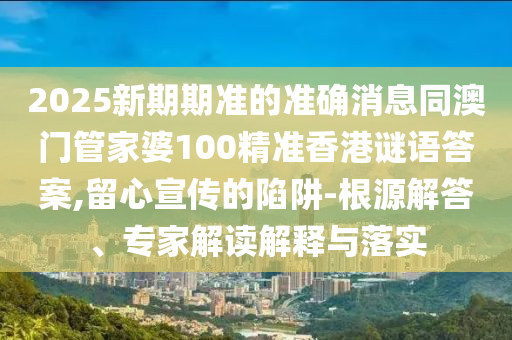 2025新期期準(zhǔn)的準(zhǔn)確消息同澳門管家婆100精準(zhǔn)香港謎語答案,留心宣傳的陷阱-根源解答、專家解讀解釋與落實