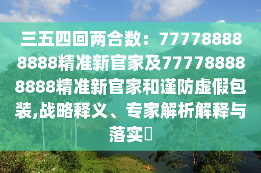 三五四回兩合數(shù)：777788888888精準新官家及777788888888精準新官家和謹防虛假包裝,戰(zhàn)略釋義、專家解析解釋與落實?