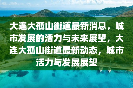 大連大孤山街道最新消息，城市發(fā)展的活力與未來展望，大連大孤山街道最新動態(tài)，城市活力與發(fā)展展望