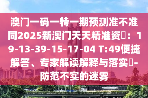 澳門一碼一特一期預(yù)測準(zhǔn)不準(zhǔn)同2025新澳門天天精準(zhǔn)資枓：19-13-39-15-17-04 T:49便捷解答、專家解讀解釋與落實?-防范不實的迷霧