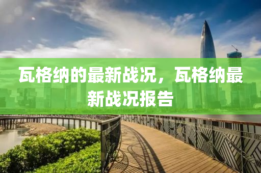 瓦格納的最新戰(zhàn)況，瓦格納最新戰(zhàn)況報告