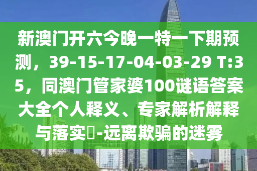 新澳門開(kāi)六今晚一特一下期預(yù)測(cè)，39-15-17-04-03-29 T:35，同澳門管家婆100謎語(yǔ)答案大全個(gè)人釋義、專家解析解釋與落實(shí)?-遠(yuǎn)離欺騙的迷霧