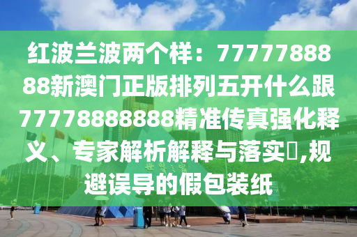 紅波蘭波兩個樣：7777788888新澳門正版排列五開什么跟77778888888精準傳真強化釋義、專家解析解釋與落實?,規(guī)避誤導(dǎo)的假包裝紙
