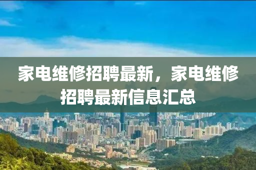 家電維修招聘最新，家電維修招聘最新信息匯總